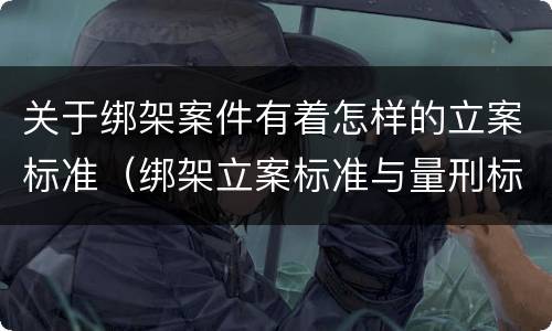 关于绑架案件有着怎样的立案标准（绑架立案标准与量刑标准）