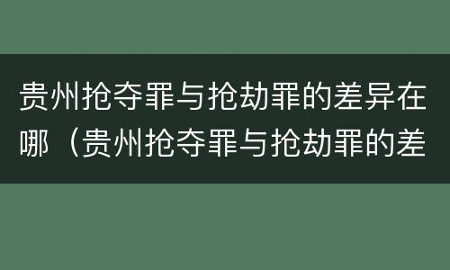 贵州抢夺罪与抢劫罪的差异在哪（贵州抢夺罪与抢劫罪的差异在哪里）