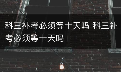 科三补考必须等十天吗 科三补考必须等十天吗