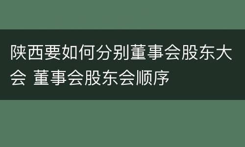 陕西要如何分别董事会股东大会 董事会股东会顺序