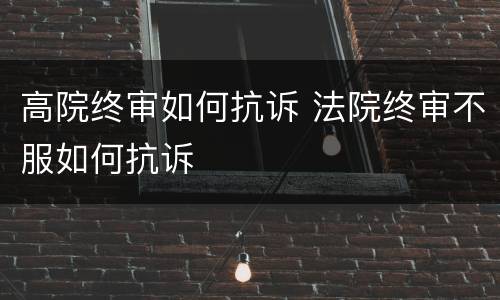 高院终审如何抗诉 法院终审不服如何抗诉