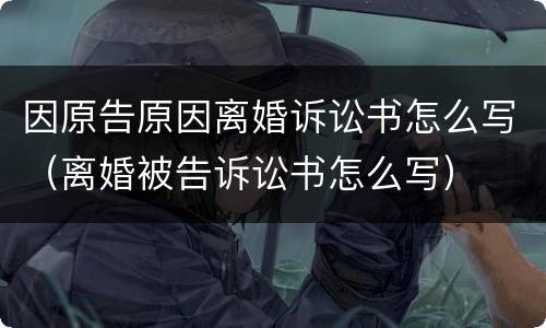 因原告原因离婚诉讼书怎么写（离婚被告诉讼书怎么写）