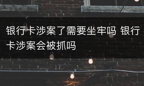 银行卡涉案了需要坐牢吗 银行卡涉案会被抓吗