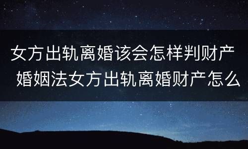 女方出轨离婚该会怎样判财产 婚姻法女方出轨离婚财产怎么分