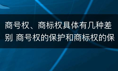 商号权、商标权具体有几种差别 商号权的保护和商标权的保护一样是全国性范围的