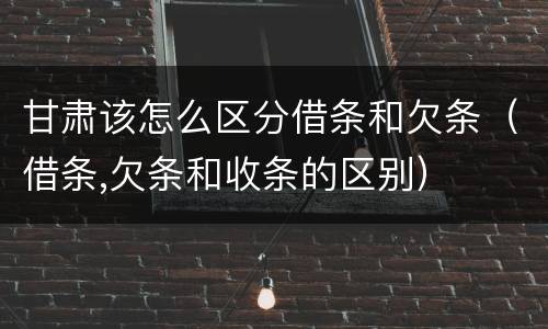 甘肃该怎么区分借条和欠条（借条,欠条和收条的区别）