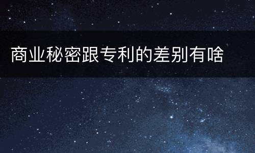 商业秘密跟专利的差别有啥