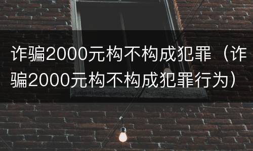 诈骗2000元构不构成犯罪（诈骗2000元构不构成犯罪行为）