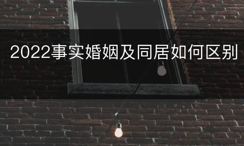 2022事实婚姻及同居如何区别
