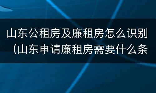 山东公租房及廉租房怎么识别（山东申请廉租房需要什么条件）