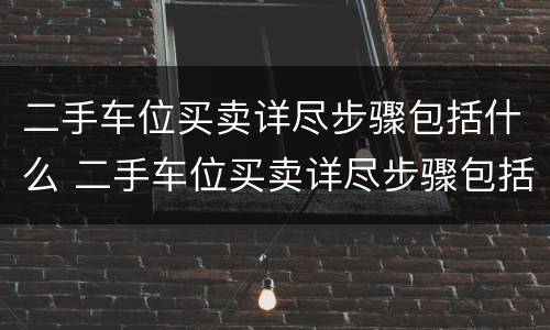 二手车位买卖详尽步骤包括什么 二手车位买卖详尽步骤包括什么