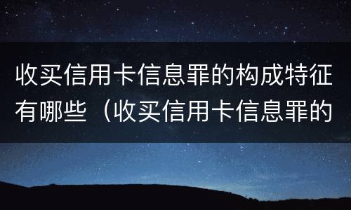 收买信用卡信息罪的构成特征有哪些（收买信用卡信息罪的构成特征有哪些呢）