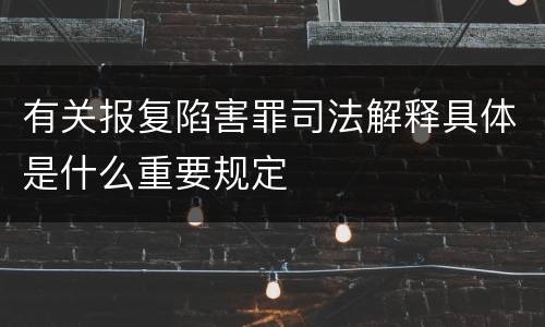 有关报复陷害罪司法解释具体是什么重要规定