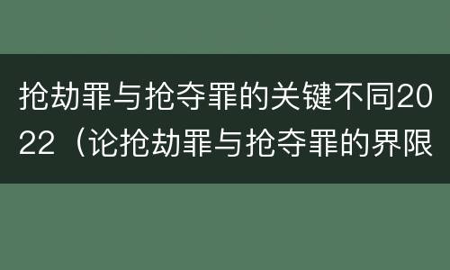 抢劫罪与抢夺罪的关键不同2022（论抢劫罪与抢夺罪的界限）