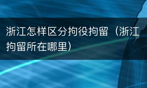 浙江怎样区分拘役拘留（浙江拘留所在哪里）