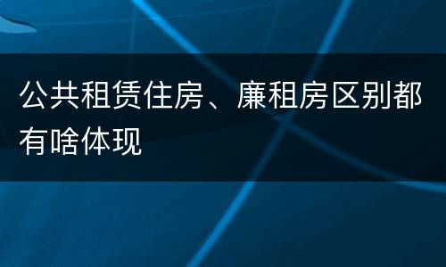 公共租赁住房、廉租房区别都有啥体现
