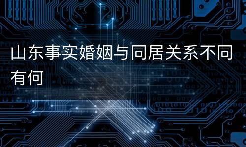 山东事实婚姻与同居关系不同有何