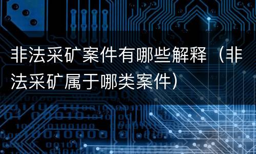 非法采矿案件有哪些解释（非法采矿属于哪类案件）