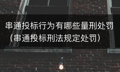 串通投标行为有哪些量刑处罚（串通投标刑法规定处罚）
