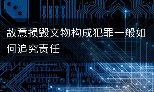 故意损毁文物构成犯罪一般如何追究责任