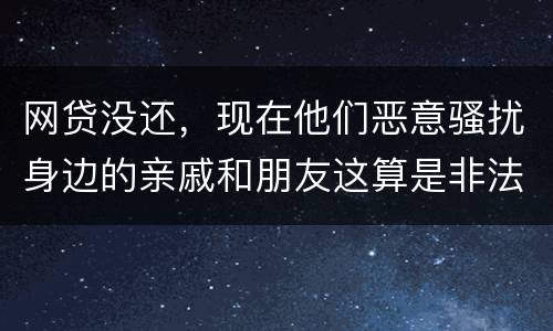网贷没还，现在他们恶意骚扰身边的亲戚和朋友这算是非法讨债吗