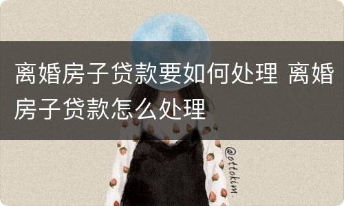 离婚房子贷款要如何处理 离婚房子贷款怎么处理