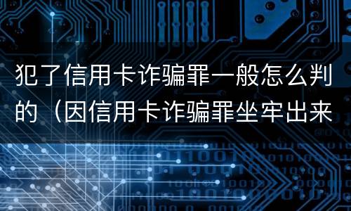 犯了信用卡诈骗罪一般怎么判的（因信用卡诈骗罪坐牢出来的人怎么样了）