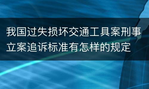 我国过失损坏交通工具案刑事立案追诉标准有怎样的规定