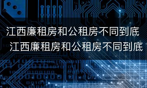 江西廉租房和公租房不同到底 江西廉租房和公租房不同到底怎么办
