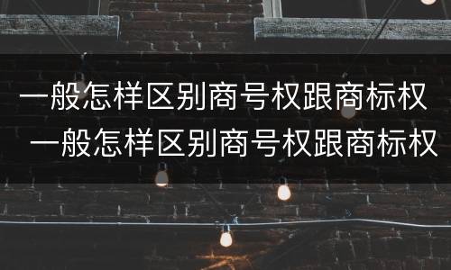 一般怎样区别商号权跟商标权 一般怎样区别商号权跟商标权呢