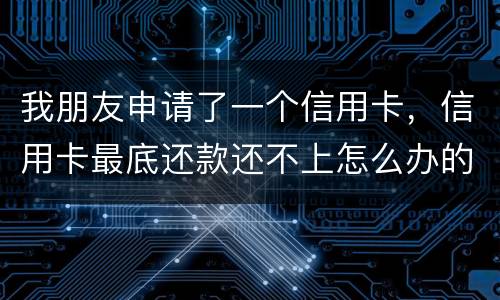 我朋友申请了一个信用卡，信用卡最底还款还不上怎么办的啊
