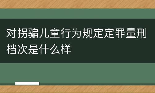 对拐骗儿童行为规定定罪量刑档次是什么样
