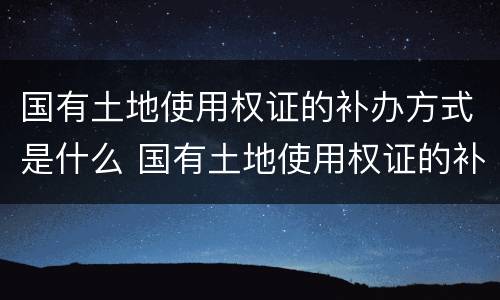 国有土地使用权证的补办方式是什么 国有土地使用权证的补办方式是什么呢