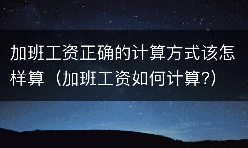加班工资正确的计算方式该怎样算（加班工资如何计算?）