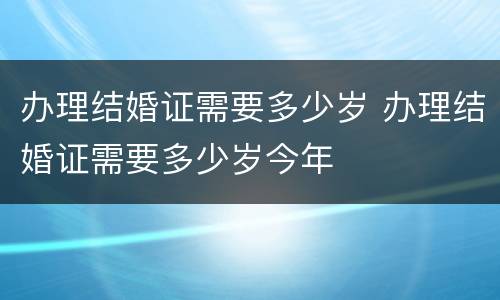办理结婚证需要多少岁 办理结婚证需要多少岁今年