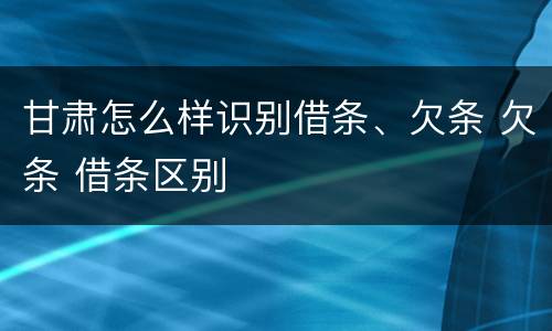 甘肃怎么样识别借条、欠条 欠条 借条区别