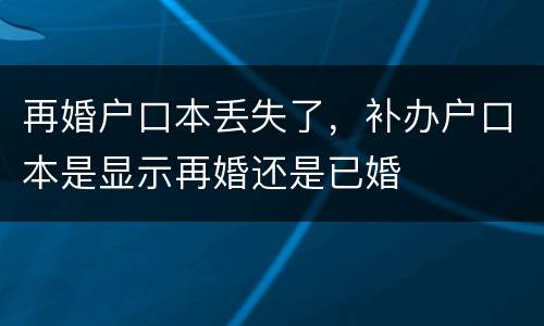 再婚户口本丢失了，补办户口本是显示再婚还是已婚
