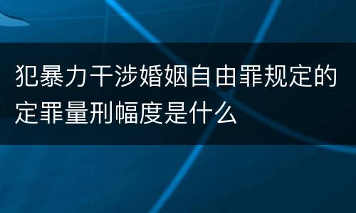 犯暴力干涉婚姻自由罪规定的定罪量刑幅度是什么