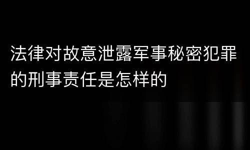 法律对故意泄露军事秘密犯罪的刑事责任是怎样的