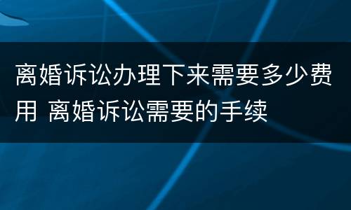 离婚诉讼办理下来需要多少费用 离婚诉讼需要的手续