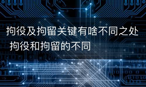 拘役及拘留关键有啥不同之处 拘役和拘留的不同