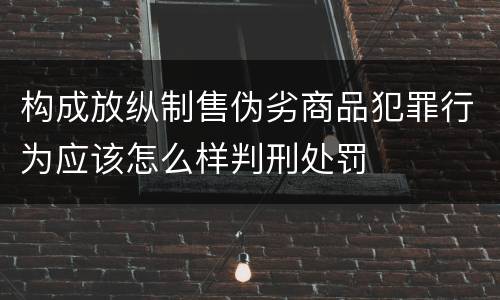构成放纵制售伪劣商品犯罪行为应该怎么样判刑处罚