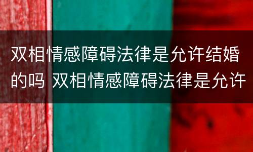 双相情感障碍法律是允许结婚的吗 双相情感障碍法律是允许结婚的吗