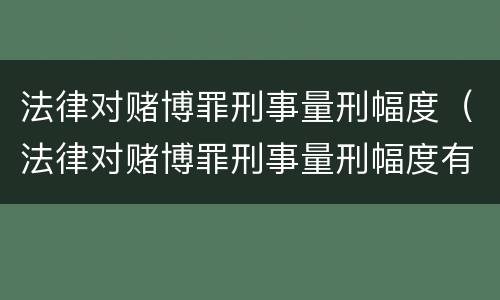 法律对赌博罪刑事量刑幅度（法律对赌博罪刑事量刑幅度有多大）