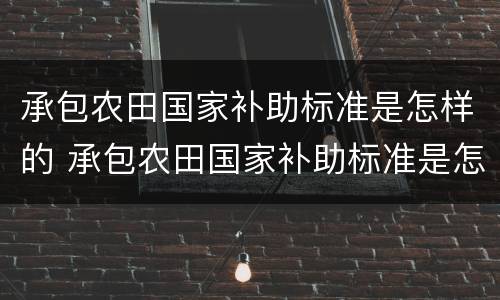 承包农田国家补助标准是怎样的 承包农田国家补助标准是怎样的呢