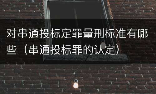 对串通投标定罪量刑标准有哪些（串通投标罪的认定）