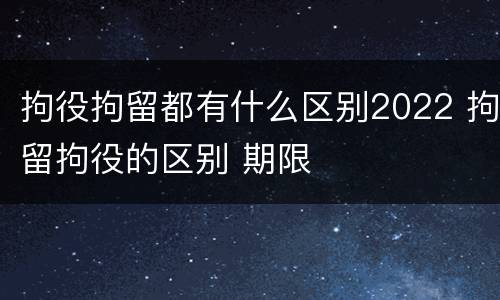 拘役拘留都有什么区别2022 拘留拘役的区别 期限