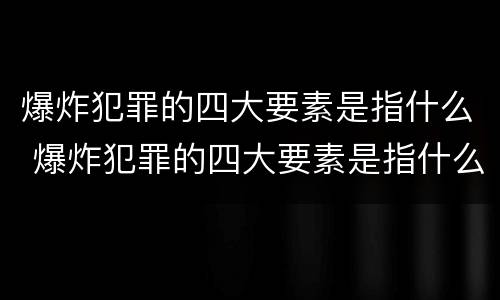 爆炸犯罪的四大要素是指什么 爆炸犯罪的四大要素是指什么内容