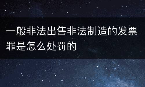 一般非法出售非法制造的发票罪是怎么处罚的