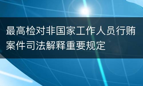 最高检对非国家工作人员行贿案件司法解释重要规定